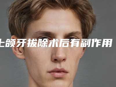 上颌牙拔除术后有副作用吗