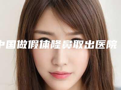 中国做假体隆鼻取出医院排行榜：做假体隆鼻取出医院前50位新版一览