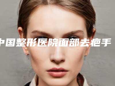 中国整形医院面部去疤手术哪个医院好:面部去疤手术医院前50名网友良心安利