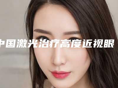 中国激光治疗高度近视眼安全的整形医院:激光治疗高度近视眼医院前50强名单如下