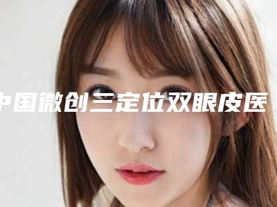 中国微创三定位双眼皮医院推荐:微创三定位双眼皮医院top50新版上线