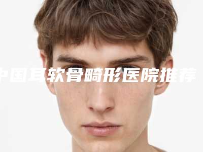 中国耳软骨畸形医院推荐:耳软骨畸形医院前50佳重点介绍
