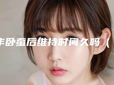 丰卧蚕后维持时间久吗(卧蚕做了能维持多久)