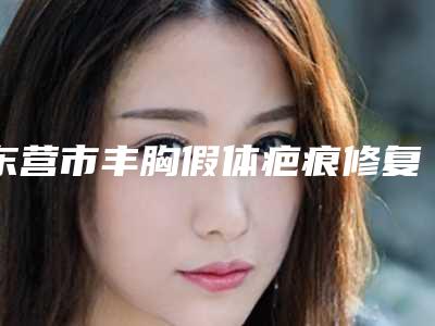 东营市丰胸假体疤痕修复医院哪家好(东营隋式医疗美容门诊部口碑评价好医生)