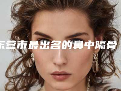 东营市最出名的鼻中隔骨折手术医生(李菲医生实力口碑均经得起考验)