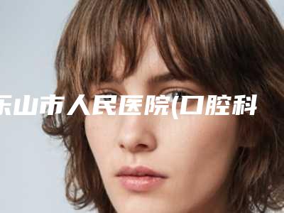 乐山市人民医院(口腔科)口腔美容科价目表全新火热上线-全冠牙齿修复8790-39224元