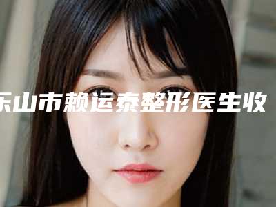 乐山市赖运泰整形医生收费标准2025爆新