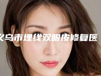 义乌市埋线双眼皮修复医院top10权威盘点-义乌市埋线双眼皮修复整形医院
