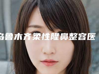 乌鲁木齐柔性隆鼻整容医院排名前十强权威发布,乌鲁木齐新欧缇蔓国际月子中心价格蛮实在