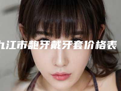 九江市龅牙戴牙套价格表2025强势来袭-九江市龅牙戴牙套价格