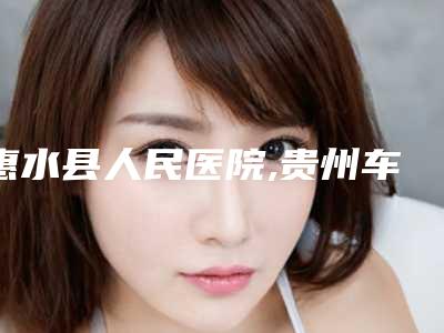 惠水县人民医院,贵州车厘子医疗美容门诊部哪家好一目了然