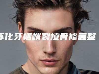 怀化牙槽嵴裂植骨修复整容术后护理