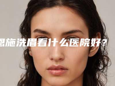 恩施洗眉看什么医院好?重点看这两家