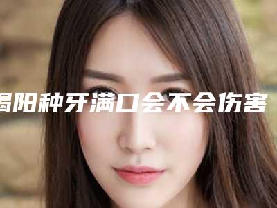 揭阳种牙满口会不会伤害到面部皮肤