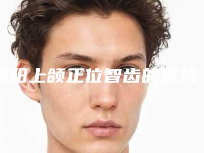 揭阳上颌正位智齿的优势和适用人群