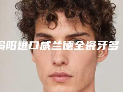 揭阳进口威兰德全瓷牙多少钱手术危险吗