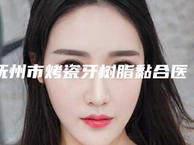 抚州市烤瓷牙树脂黏合医院在榜清单一键GET云南爱雅齿辉医(抚州市烤瓷牙树脂黏合口腔医院排名第一)