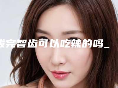 拔完智齿可以吃辣的吗_拔下来的智齿如何处理