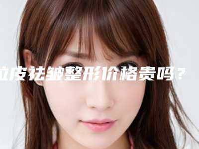 拉皮祛皱整形价格贵吗?拉皮祛皱大概多少钱?