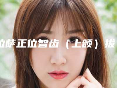 拉萨正位智齿(上颌)拔除对肌肤有害吗