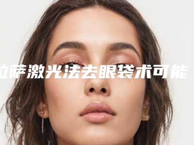 拉萨激光法去眼袋术可能要花多少钱