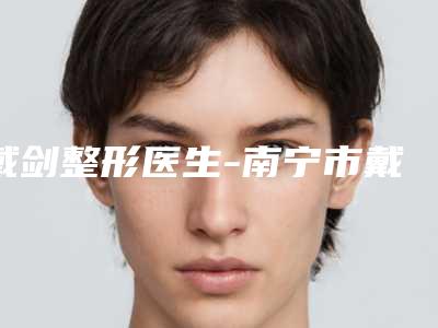 戴剑整形医生-南宁市戴剑医生切割肉痣实力介绍 价格表