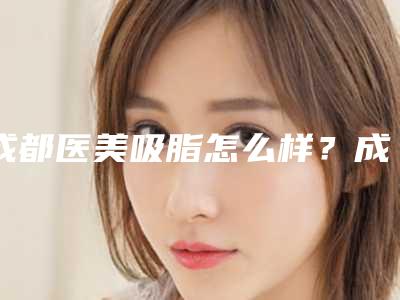 成都医美吸脂怎么样?成都地区已经有多家的医院