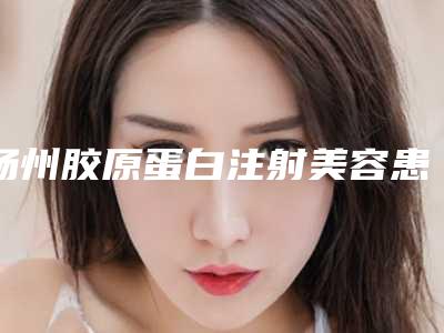 扬州胶原蛋白注射美容患者整形需要费用大约是多少