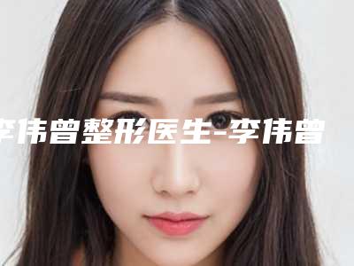 李伟曾整形医生-李伟曾医师手臂减肥口碑评价价格公开