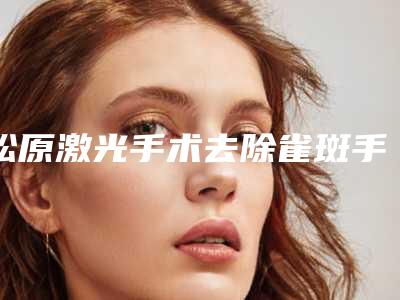 松原激光手术去除雀斑手术费用大概是多少钱
