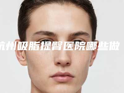杭州吸脂提臀医院哪些做的好[杭州吸脂提臀医院哪些做的好一点]