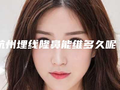 杭州埋线隆鼻能维多久呢埋线隆鼻有什么风险呢(埋线做鼻子能保持多久)