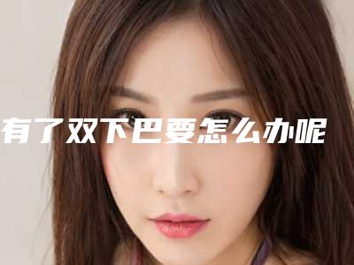 有了双下巴要怎么办呢