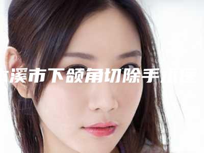 本溪市下颌角切除手术医院在榜名单top10哪里好-本溪市下颌角切除手术整形医院
