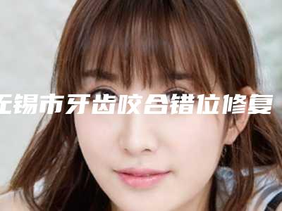 无锡市牙齿咬合错位修复医生在榜清单前十佳已公布-无锡市吴悦梅主任医师口腔医生
