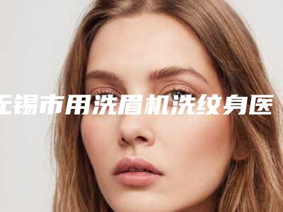 无锡市用洗眉机洗纹身医生排行榜前十位全新热门汇总-李伟医生多次被网友点赞