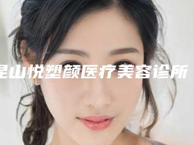 昆山悦塑颜医疗美容诊所价格表(费用)最新发布医院资料曝光附隆胸修复美容案例