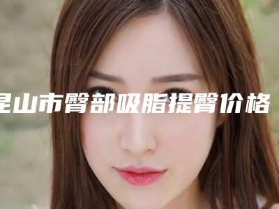 昆山市臀部吸脂提臀价格价位表速度一览-昆山市臀部吸脂提臀均价为14763元