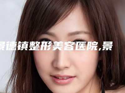 景德镇整形美容医院,景德镇艺美整形美容地址在哪收费价格表