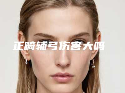 正畸辅弓伤害大吗