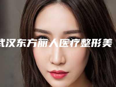 武汉东方丽人医疗整形美容医院咨询电话-价格表(费用)热门一览