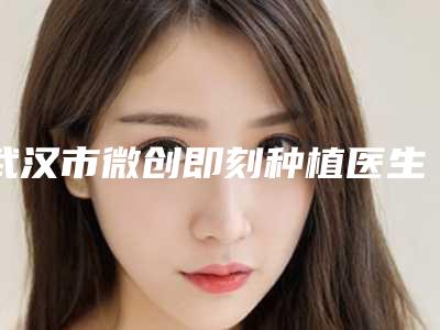 武汉市微创即刻种植医生在榜名单top10口碑实力汇总-武汉市郑瑶口腔医生
