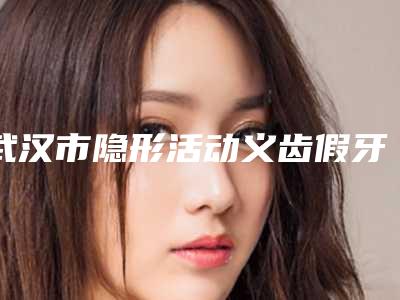 武汉市隐形活动义齿假牙镶牙修复(单颗)在榜名单top10实力对抗-武汉市隐形活动义齿假牙镶牙修复(单颗)口腔医生