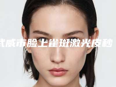 武威市脸上雀斑激光皮秒去除整形医院(武威熙颜医疗美容门诊部实力优异)