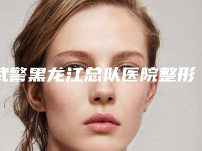 武警黑龙江总队医院整形疤痕切除游离植皮术手术价格贵吗