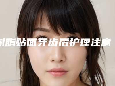 树脂贴面牙齿后护理注意事项须知