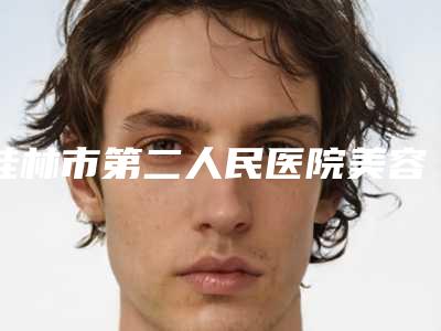 桂林市第二人民医院美容科的评论-价格价位表参考公开