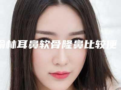 榆林耳鼻软骨隆鼻比较便宜