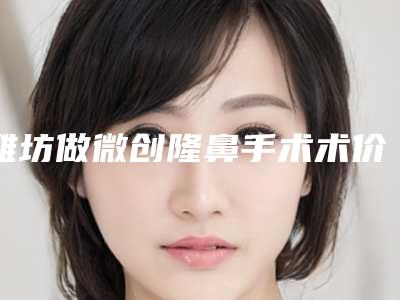 潍坊做微创隆鼻手术术价格贵不贵