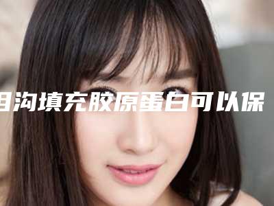 泪沟填充胶原蛋白可以保持多久?会移位吗?优势弊端盘点!
